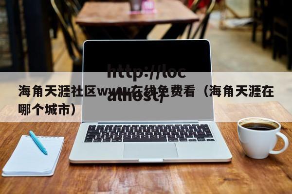 海角天涯社区www在线免费看（海角天涯在哪个城市）